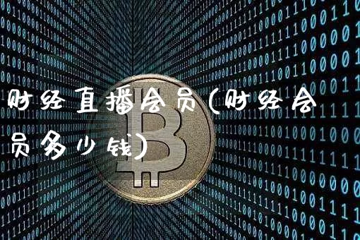 财经直播会员(财经会员多少钱)_https://www.lclxwz.com_郑商所_第1张