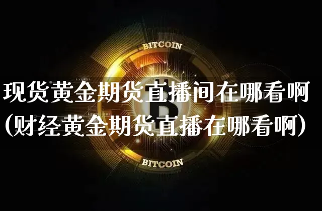 现货黄金期货直播间在哪看啊(财经黄金期货直播在哪看啊)_https://www.lclxwz.com_大商所_第1张