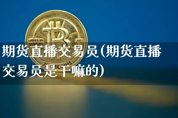 期货直播交易员(期货直播交易员是干嘛的)_https://www.lclxwz.com_上期能源_第1张