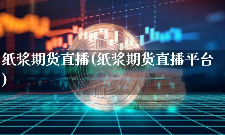 纸浆期货直播(纸浆期货直播平台)_https://www.lclxwz.com_上期所_第1张