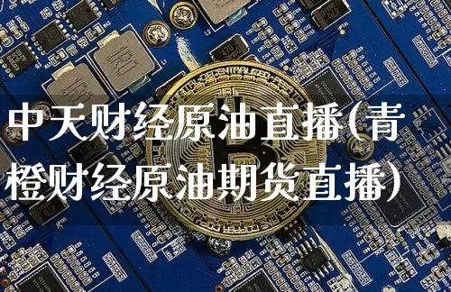 中天财经原油直播(青橙财经原油期货直播)_https://www.lclxwz.com_大商所_第1张