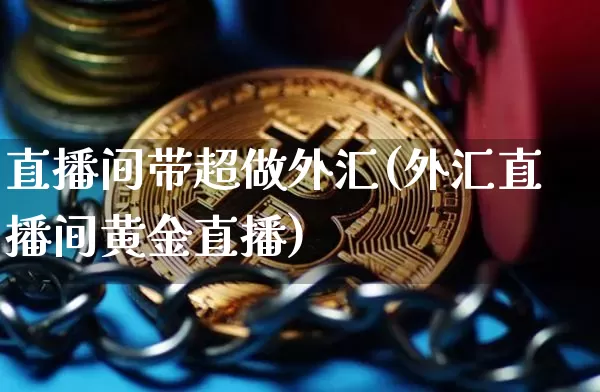 直播间带超做外汇(外汇直播间黄金直播)_https://www.lclxwz.com_郑商所_第1张