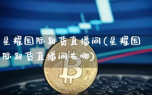 星耀国际期货直播间(星耀国际期货直播间在哪)_https://www.lclxwz.com_大商所_第1张
