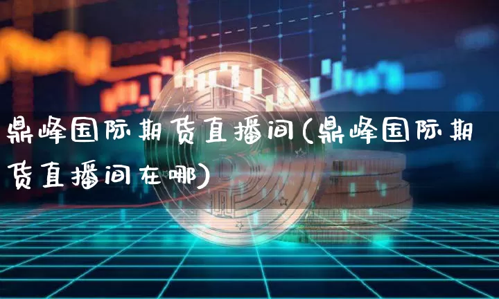 鼎峰国际期货直播间(鼎峰国际期货直播间在哪)_https://www.lclxwz.com_大商所_第1张