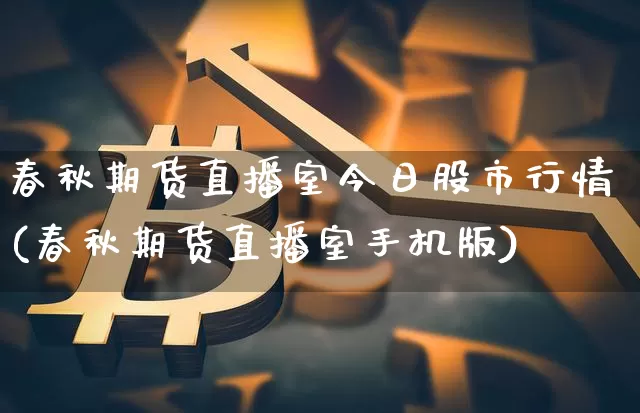 春秋期货直播室今日股市行情(春秋期货直播室手机版)_https://www.lclxwz.com_上期能源_第1张