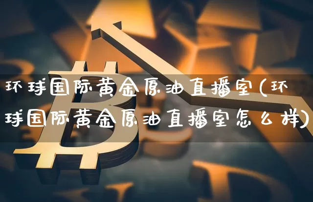 环球国际黄金原油直播室(环球国际黄金原油直播室怎么样)_https://www.lclxwz.com_上期能源_第1张