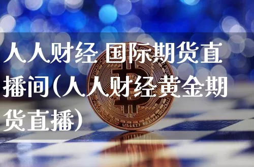 人人财经 国际期货直播间(人人财经黄金期货直播)_https://www.lclxwz.com_中金所_第1张