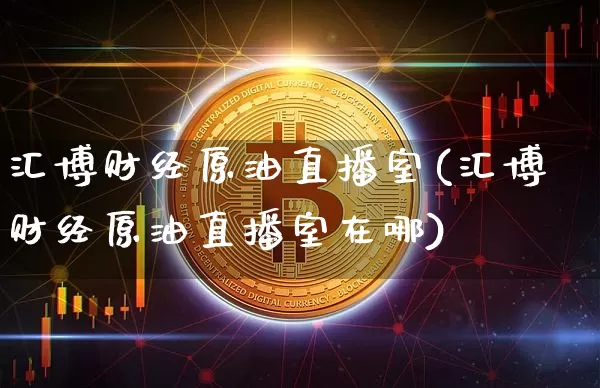汇博财经原油直播室(汇博财经原油直播室在哪)_https://www.lclxwz.com_郑商所_第1张