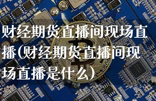 财经期货直播间现场直播(财经期货直播间现场直播是什么)_https://www.lclxwz.com_中金所_第1张