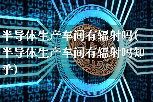 半导体生产车间有辐射吗(半导体生产车间有辐射吗知乎)_https://www.lclxwz.com_大商所_第1张
