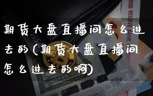 期货大盘直播间怎么进去的(期货大盘直播间怎么进去的啊)_https://www.lclxwz.com_上期能源_第1张