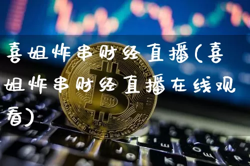 喜姐炸串财经直播(喜姐炸串财经直播在线观看)_https://www.lclxwz.com_上期能源_第1张