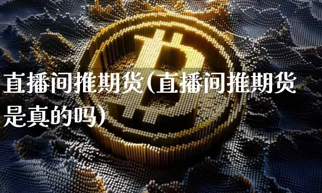 直播间推期货(直播间推期货是真的吗)_https://www.lclxwz.com_广期所_第1张