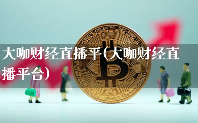 大咖财经直播平(大咖财经直播平台)_https://www.lclxwz.com_上期能源_第1张