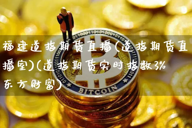 福建道指期货直播(道指期货直播室)(道指期货实时指数3%东方财富)_https://www.lclxwz.com_上期能源_第1张