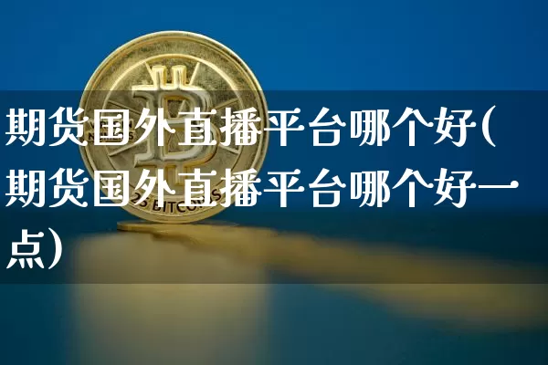 期货国外直播平台哪个好(期货国外直播平台哪个好一点)_https://www.lclxwz.com_中金所_第1张