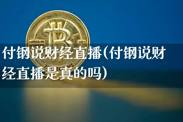 付钢说财经直播(付钢说财经直播是真的吗)_https://www.lclxwz.com_上期能源_第1张