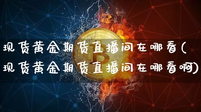 现货黄金期货直播间在哪看(现货黄金期货直播间在哪看啊)_https://www.lclxwz.com_中金所_第1张