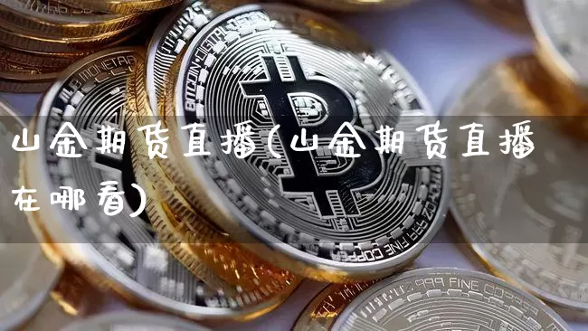 山金期货直播(山金期货直播在哪看)_https://www.lclxwz.com_上期所_第1张