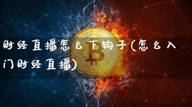 财经直播怎么下钩子(怎么入门财经直播)_https://www.lclxwz.com_上期能源_第1张