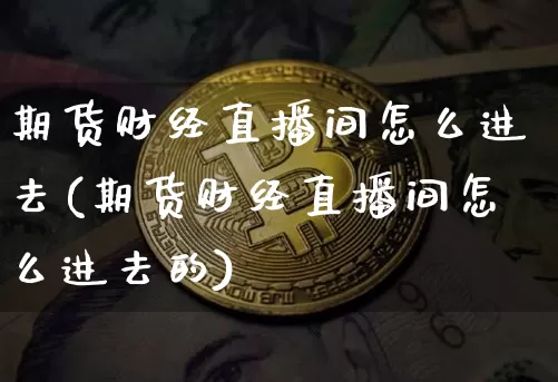 期货财经直播间怎么进去(期货财经直播间怎么进去的)_https://www.lclxwz.com_郑商所_第1张