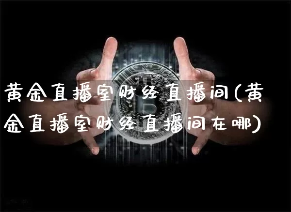 黄金直播室财经直播间(黄金直播室财经直播间在哪)_https://www.lclxwz.com_大商所_第1张