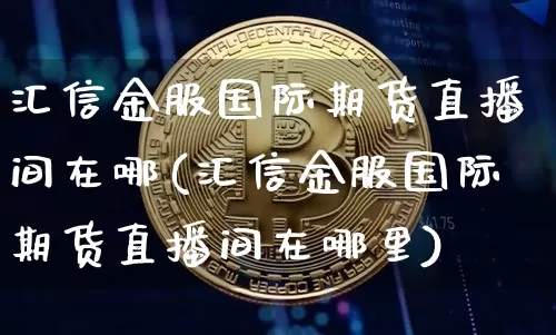 汇信金服国际期货直播间在哪(汇信金服国际期货直播间在哪里)_https://www.lclxwz.com_郑商所_第1张