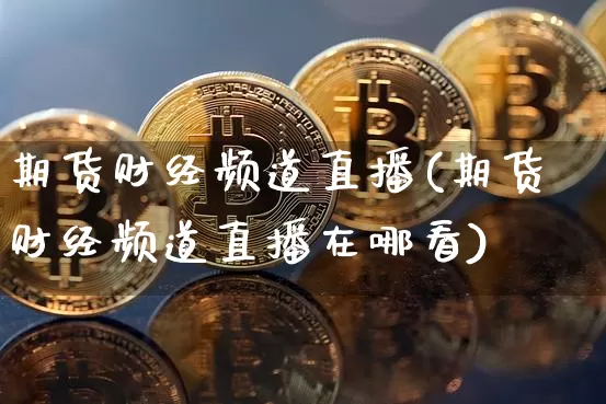 期货财经频道直播(期货财经频道直播在哪看)_https://www.lclxwz.com_郑商所_第1张
