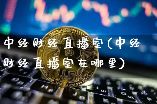 中经财经直播室(中经财经直播室在哪里)_https://www.lclxwz.com_上期能源_第1张