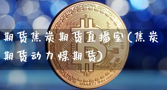 期货焦炭期货直播室(焦炭期货动力煤期货)_https://www.lclxwz.com_大商所_第1张