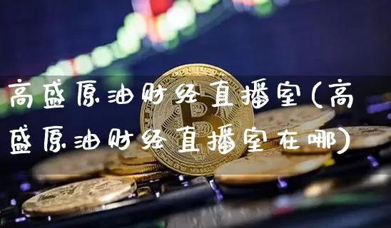 高盛原油财经直播室(高盛原油财经直播室在哪)_https://www.lclxwz.com_上期能源_第1张
