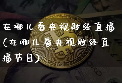 在哪儿看央视财经直播(在哪儿看央视财经直播节目)_https://www.lclxwz.com_郑商所_第1张