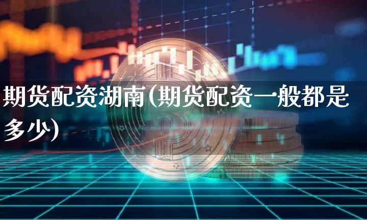 期货配资湖南(期货配资一般都是多少)_https://www.lclxwz.com_郑商所_第1张