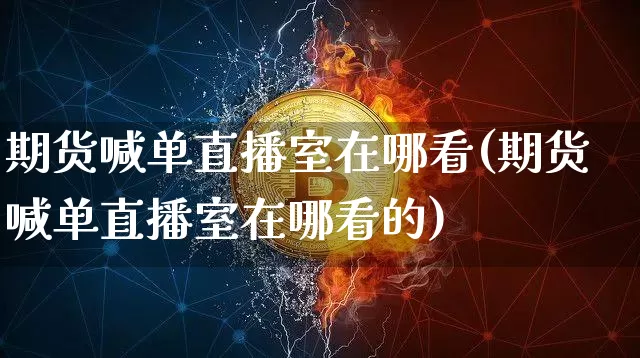 期货喊单直播室在哪看(期货喊单直播室在哪看的)_https://www.lclxwz.com_上期能源_第1张