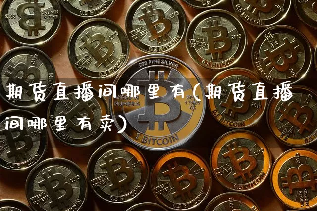 期货直播间哪里有(期货直播间哪里有卖)_https://www.lclxwz.com_郑商所_第1张