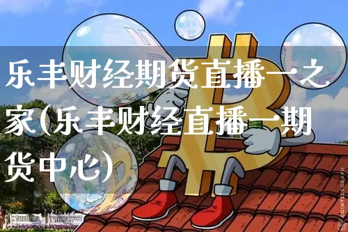 乐丰财经期货直播一之家(乐丰财经直播一期货中心)_https://www.lclxwz.com_中金所_第1张