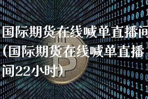 国际期货在线喊单直播间(国际期货在线喊单直播间22小时)_https://www.lclxwz.com_上期能源_第1张