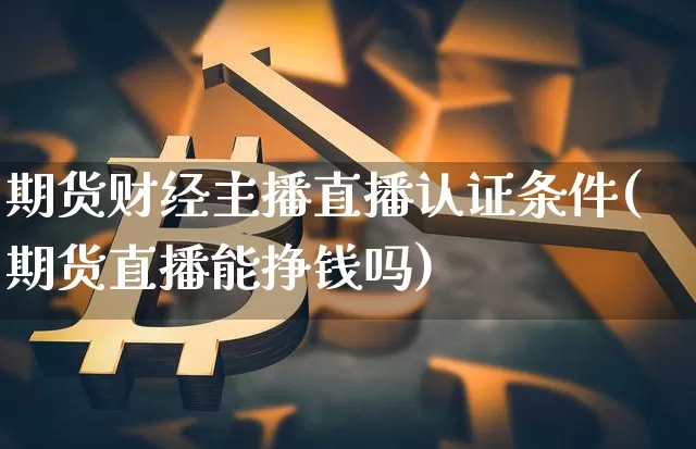 期货财经主播直播认证条件(期货直播能挣钱吗)_https://www.lclxwz.com_郑商所_第1张