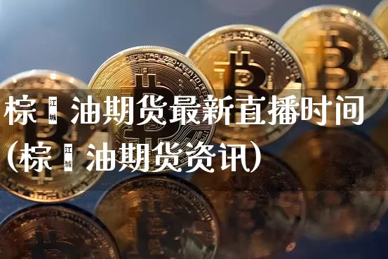 棕榈油期货最新直播时间(棕榈油期货资讯)_https://www.lclxwz.com_广期所_第1张