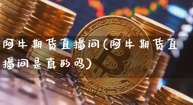 阿牛期货直播间(阿牛期货直播间是真的吗)_https://www.lclxwz.com_广期所_第1张
