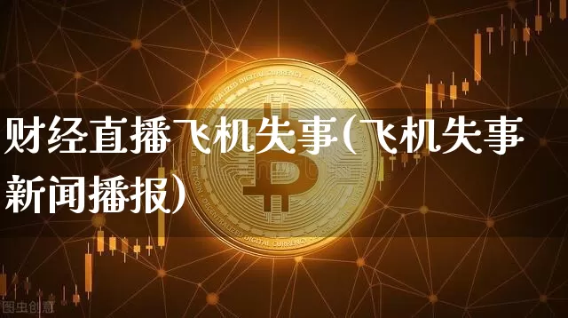 财经直播飞机失事(飞机失事新闻播报)_https://www.lclxwz.com_上期能源_第1张