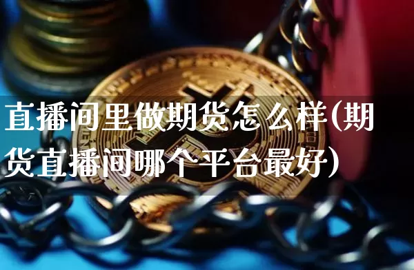 直播间里做期货怎么样(期货直播间哪个平台最好)_https://www.lclxwz.com_大商所_第1张