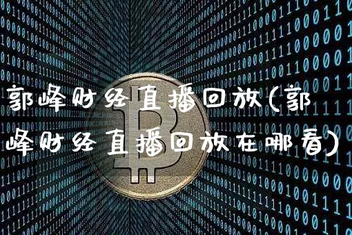 郭峰财经直播回放(郭峰财经直播回放在哪看)_https://www.lclxwz.com_大商所_第1张