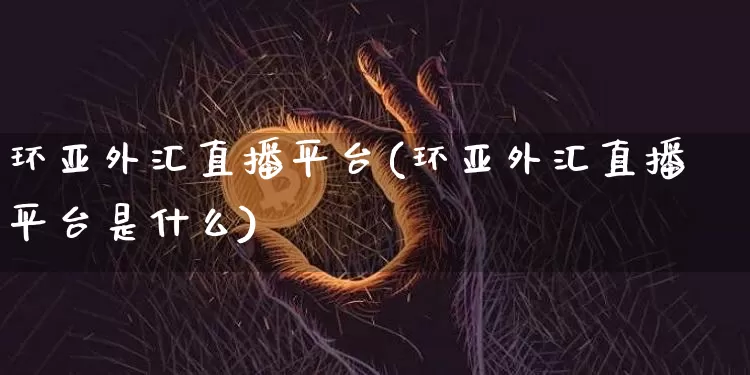 环亚外汇直播平台(环亚外汇直播平台是什么)_https://www.lclxwz.com_上期能源_第1张