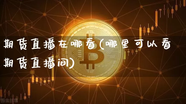 期货直播在哪看(哪里可以看期货直播间)_https://www.lclxwz.com_广期所_第1张