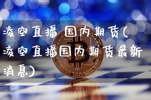 凌空直播 国内期货(凌空直播国内期货最新消息)_https://www.lclxwz.com_上期能源_第1张