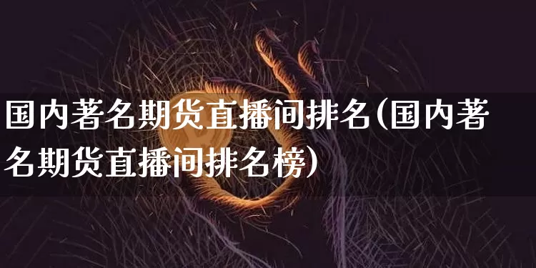 国内著名期货直播间排名(国内著名期货直播间排名榜)_https://www.lclxwz.com_中金所_第1张
