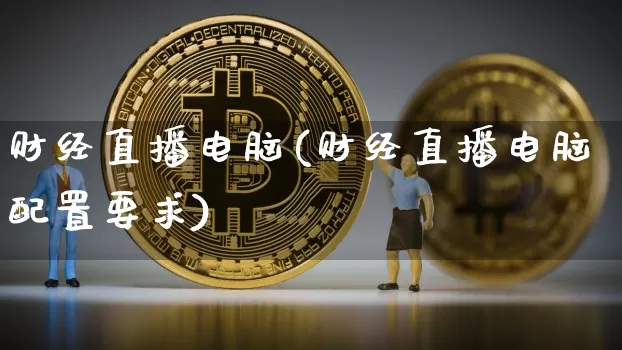 财经直播电脑(财经直播电脑配置要求)_https://www.lclxwz.com_郑商所_第1张