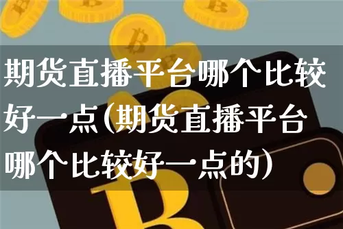 期货直播平台哪个比较好一点(期货直播平台哪个比较好一点的)_https://www.lclxwz.com_上期能源_第1张