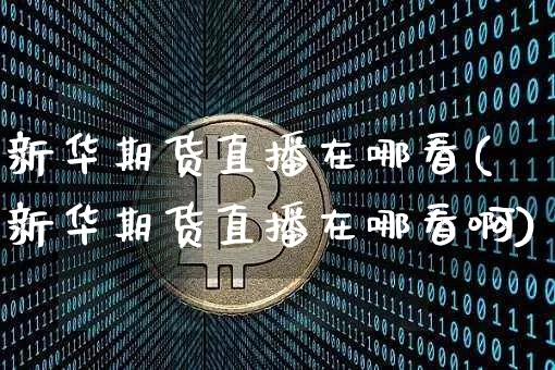 新华期货直播在哪看(新华期货直播在哪看啊)_https://www.lclxwz.com_大商所_第1张